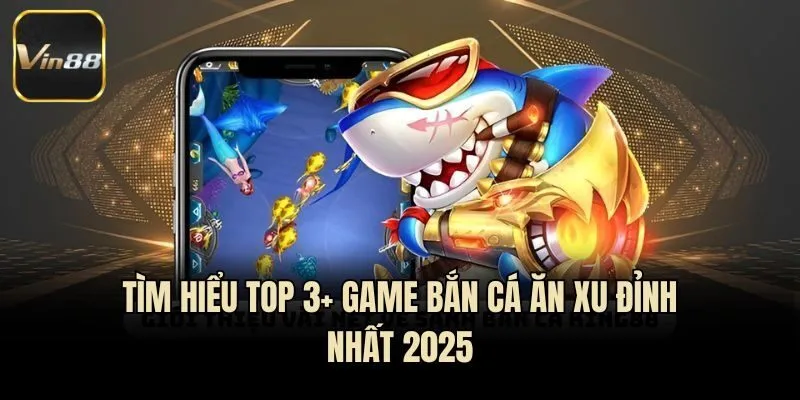 Tìm hiểu top 3+ game bắn cá ăn xu đỉnh nhất 2025